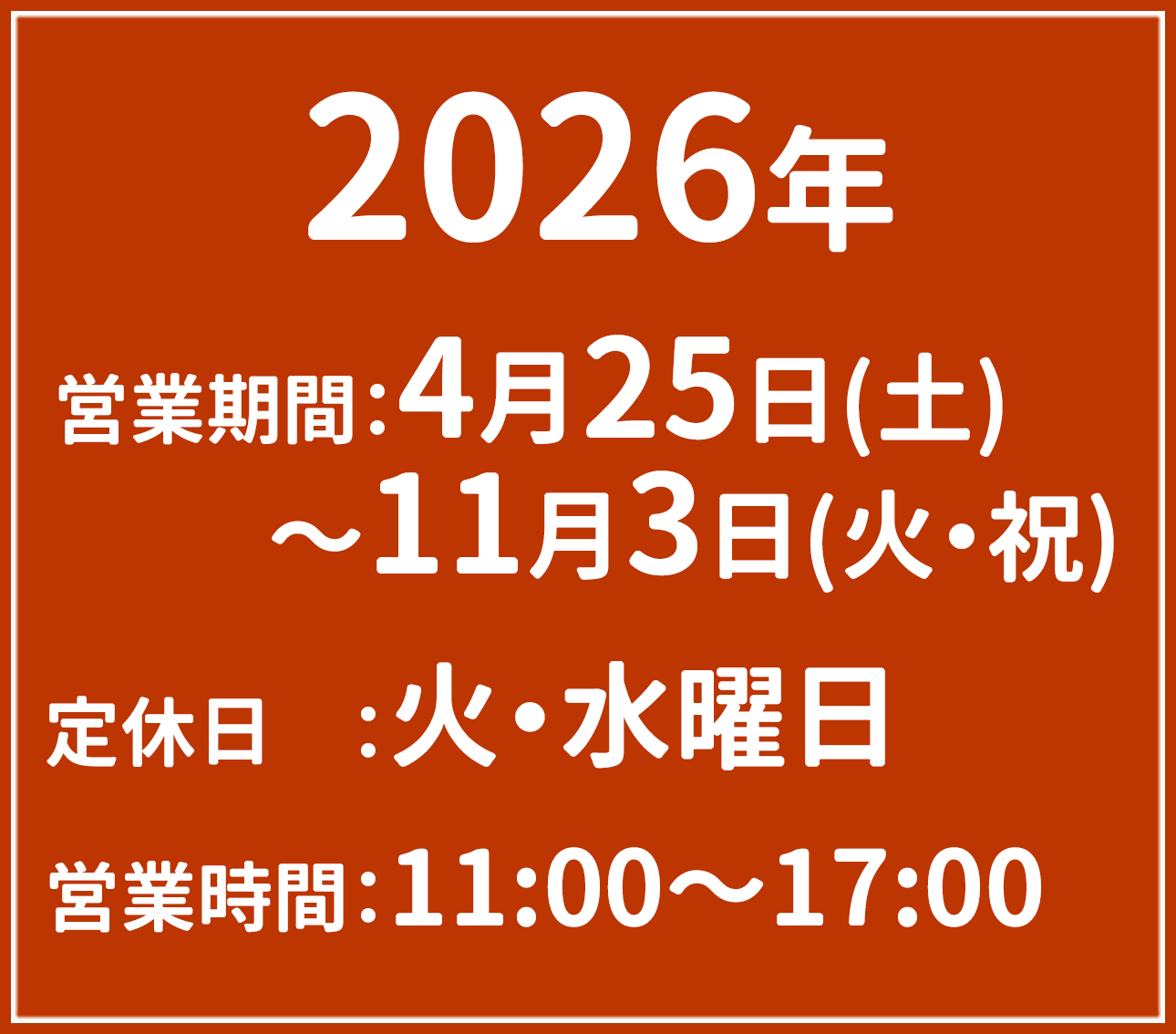 2026年 営業期間：4月25日(土)〜11月3日(火・祝) 定休日　：火・水曜日 営業時間：11:00〜17:00